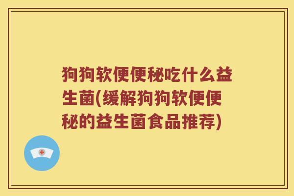 狗狗软便便秘吃什么益生菌(缓解狗狗软便便秘的益生菌食品推荐)