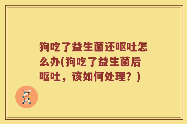 狗吃了益生菌还呕吐怎么办(狗吃了益生菌后呕吐，该如何处理？)