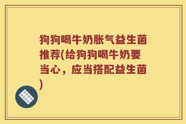 狗狗喝牛奶胀气益生菌推荐(给狗狗喝牛奶要当心，应当搭配益生菌)