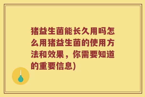 猪益生菌能长久用吗怎么用猪益生菌的使用方法和效果，你需要知道的重要信息)
