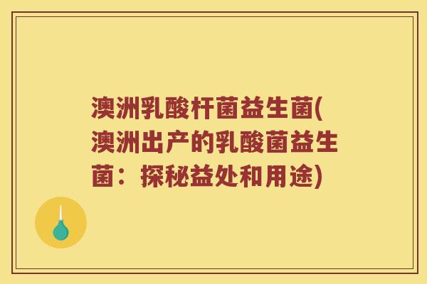 澳洲乳酸杆菌益生菌(澳洲出产的乳酸菌益生菌：探秘益处和用途)