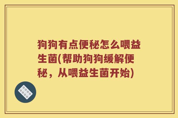 狗狗有点便秘怎么喂益生菌(帮助狗狗缓解便秘，从喂益生菌开始)