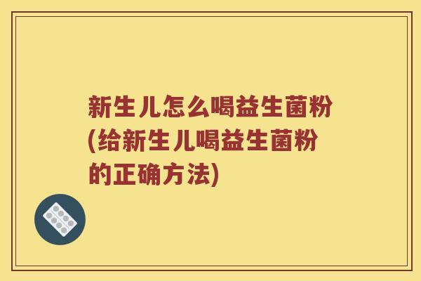 新生儿怎么喝益生菌粉(给新生儿喝益生菌粉的正确方法) 新生儿怎么喝益生菌粉(给新生儿喝益生菌粉的正确方法)