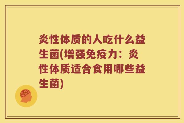 炎性体质的人吃什么益生菌(增强免疫力：炎性体质适合食用哪些益生菌)
