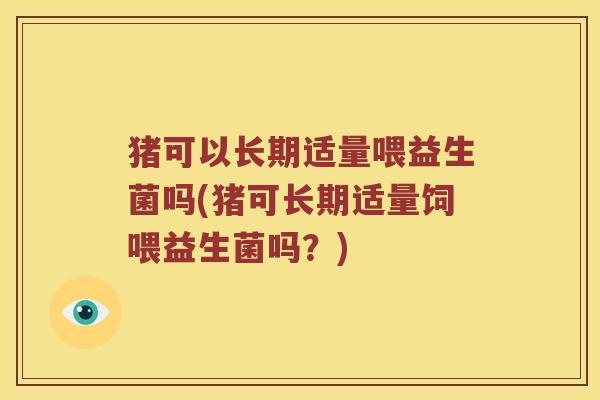 猪可以长期适量喂益生菌吗(猪可长期适量饲喂益生菌吗？)
