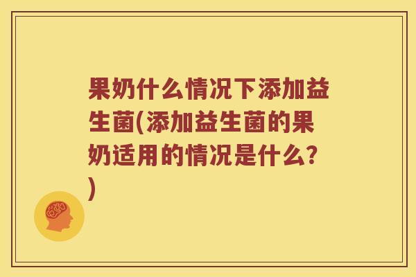 果奶什么情况下添加益生菌(添加益生菌的果奶适用的情况是什么？)