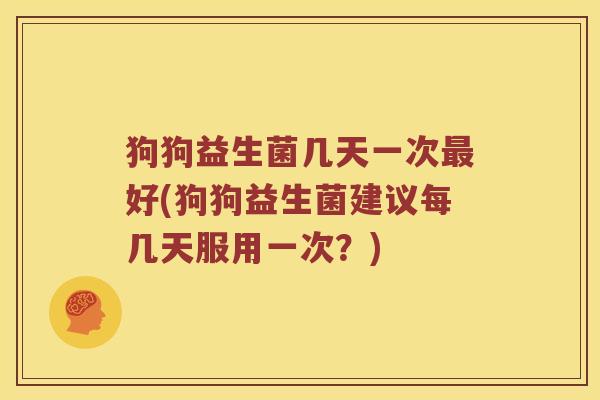 狗狗益生菌几天一次最好(狗狗益生菌建议每几天服用一次？)