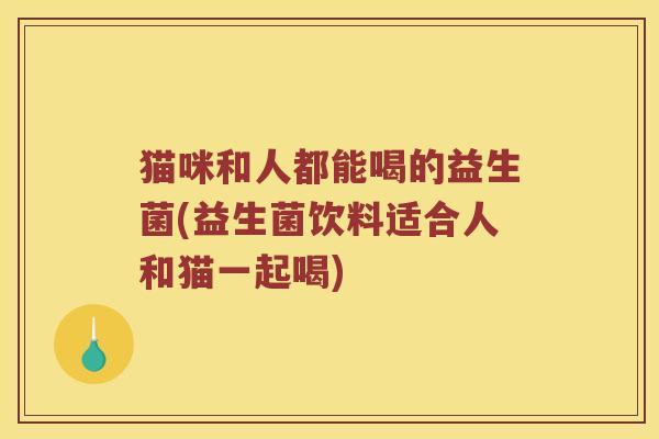 猫咪和人都能喝的益生菌(益生菌饮料适合人和猫一起喝)