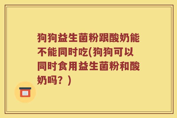 狗狗益生菌粉跟酸奶能不能同时吃(狗狗可以同时食用益生菌粉和酸奶吗？)