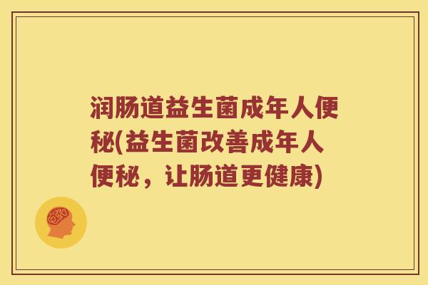 润肠道益生菌成年人便秘(益生菌改善成年人便秘，让肠道更健康)