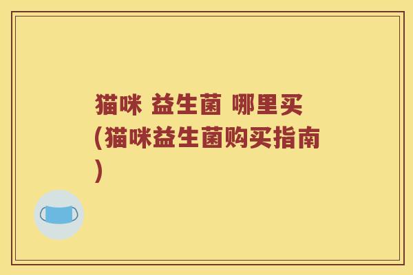 猫咪 益生菌 哪里买(猫咪益生菌购买指南) 猫咪 益生菌 哪里买(猫咪益生菌购买指南)