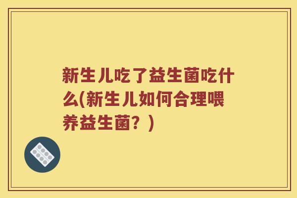 新生儿吃了益生菌吃什么(新生儿如何合理喂养益生菌？)