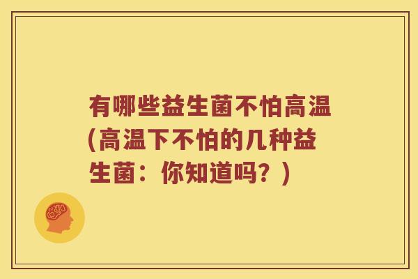 有哪些益生菌不怕高温(高温下不怕的几种益生菌：你知道吗？)