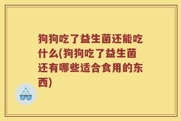狗狗吃了益生菌还能吃什么(狗狗吃了益生菌还有哪些适合食用的东西)