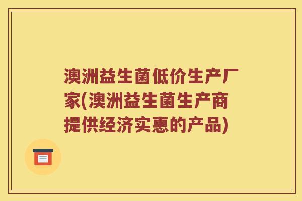 澳洲益生菌低价生产厂家(澳洲益生菌生产商提供经济实惠的产品)