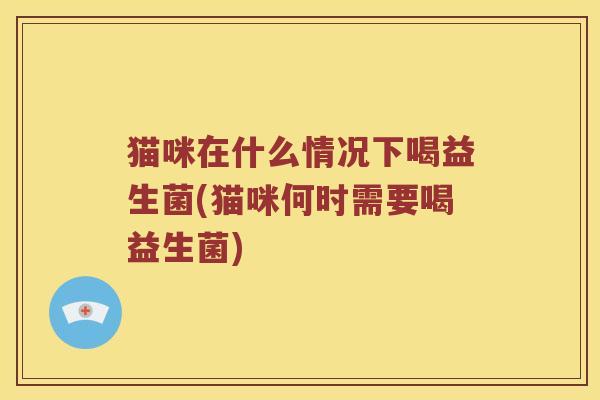 猫咪在什么情况下喝益生菌(猫咪何时需要喝益生菌)