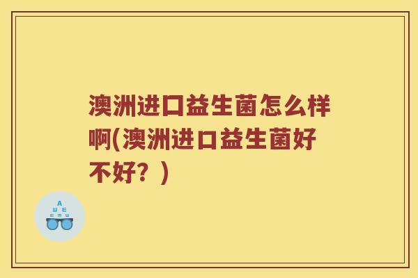 澳洲进囗益生菌怎么样啊(澳洲进口益生菌好不好？)