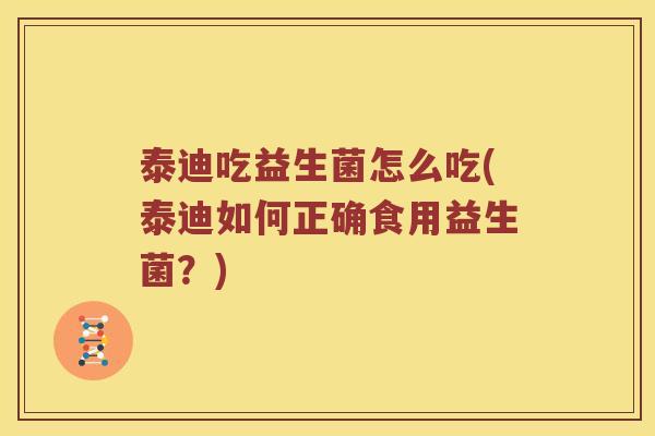 泰迪吃益生菌怎么吃(泰迪如何正确食用益生菌？)