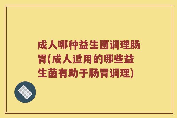 成人哪种益生菌调理肠胃(成人适用的哪些益生菌有助于肠胃调理)