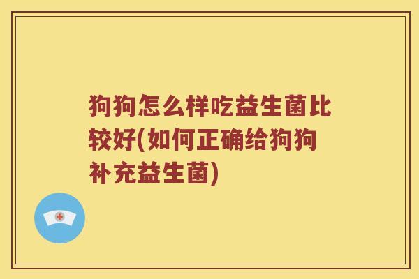 狗狗怎么样吃益生菌比较好(如何正确给狗狗补充益生菌)
