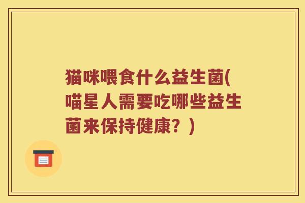猫咪喂食什么益生菌(喵星人需要吃哪些益生菌来保持健康？)