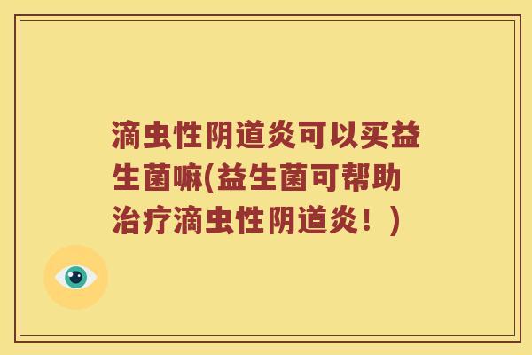 滴虫性阴道炎可以买益生菌嘛(益生菌可帮助治疗滴虫性阴道炎！)