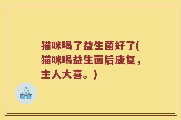 猫咪喝了益生菌好了(猫咪喝益生菌后康复，主人大喜。)
