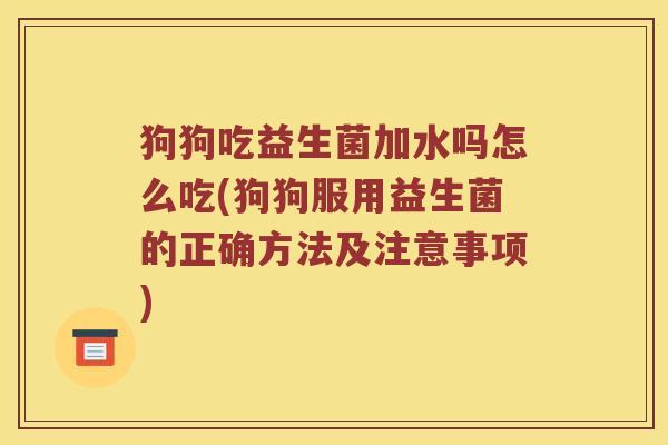 狗狗吃益生菌加水吗怎么吃(狗狗服用益生菌的正确方法及注意事项) 狗狗吃益生菌加水吗怎么吃(狗狗服用益生菌的正确方法及注意事项)