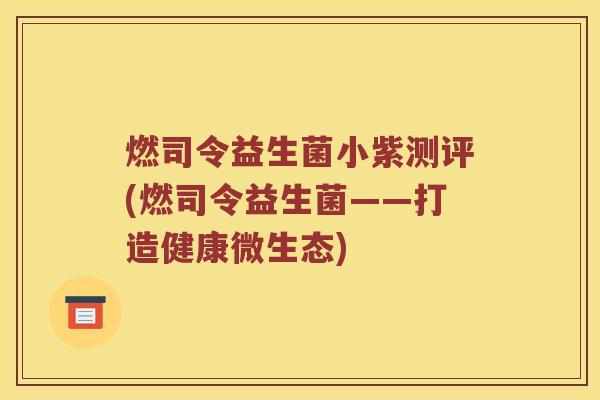 燃司令益生菌小紫测评(燃司令益生菌——打造健康微生态)