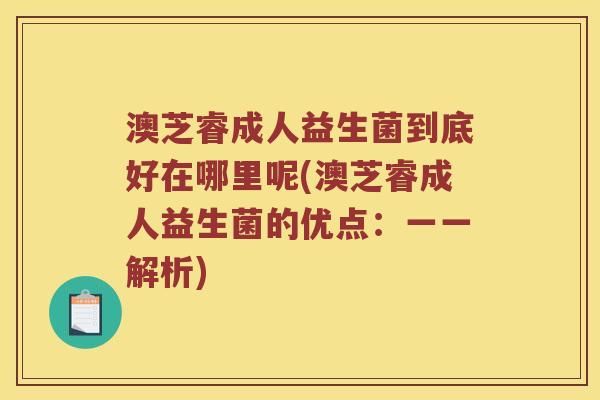 澳芝睿成人益生菌到底好在哪里呢(澳芝睿成人益生菌的优点：一一解析)