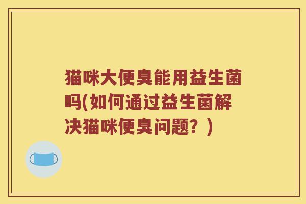 猫咪大便臭能用益生菌吗(如何通过益生菌解决猫咪便臭问题？)
