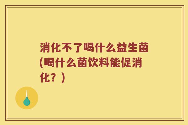 消化不了喝什么益生菌(喝什么菌饮料能促消化？)