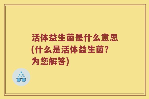 活体益生菌是什么意思(什么是活体益生菌？为您解答)