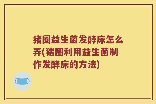 猪圈益生菌发酵床怎么弄(猪圈利用益生菌制作发酵床的方法)