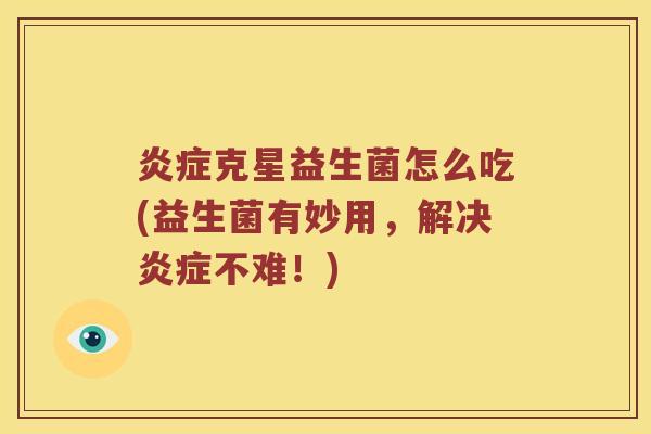 炎症克星益生菌怎么吃(益生菌有妙用，解决炎症不难！)