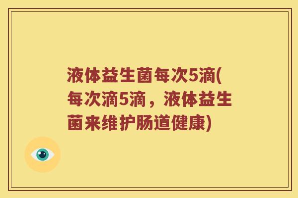 液体益生菌每次5滴(每次滴5滴，液体益生菌来维护肠道健康)