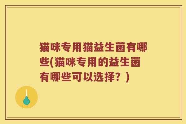 猫咪专用猫益生菌有哪些(猫咪专用的益生菌有哪些可以选择？)