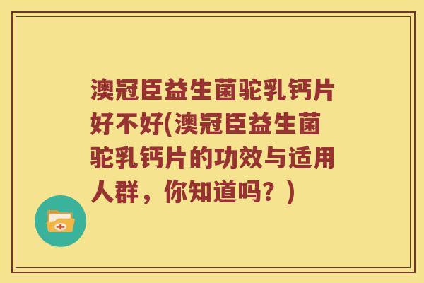澳冠臣益生菌驼乳钙片好不好(澳冠臣益生菌驼乳钙片的功效与适用人群，你知道吗？)