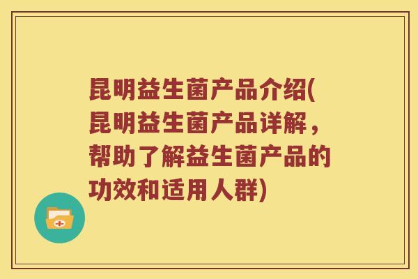 昆明益生菌产品介绍(昆明益生菌产品详解，帮助了解益生菌产品的功效和适用人群)