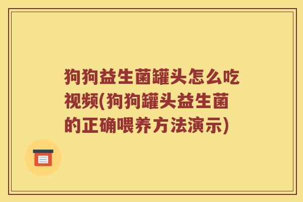 狗狗益生菌罐头怎么吃视频(狗狗罐头益生菌的正确喂养方法演示)