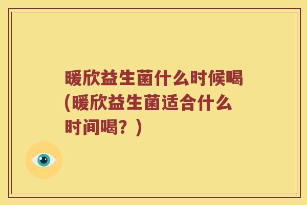 暖欣益生菌什么时候喝(暖欣益生菌适合什么时间喝？)