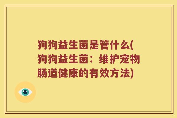 狗狗益生菌是管什么(狗狗益生菌：维护宠物肠道健康的有效方法)