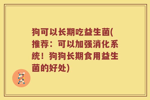 狗可以长期吃益生菌(推荐：可以加强消化系统！狗狗长期食用益生菌的好处)