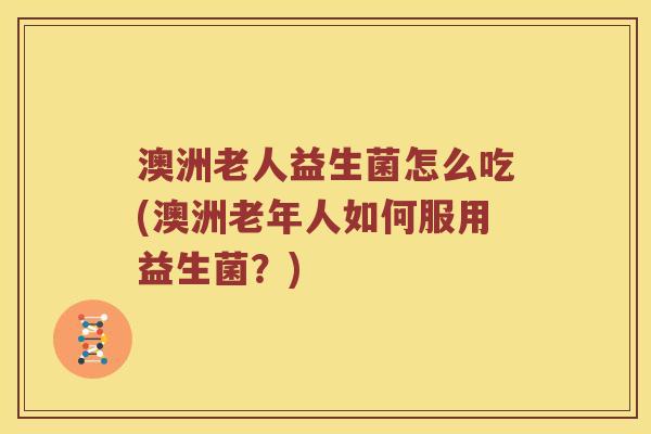 澳洲老人益生菌怎么吃(澳洲老年人如何服用益生菌？)