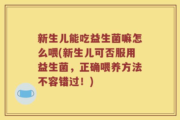新生儿能吃益生菌嘛怎么喂(新生儿可否服用益生菌，正确喂养方法不容错过！)