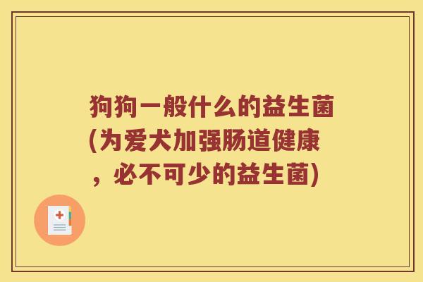 狗狗一般什么的益生菌(为爱犬加强肠道健康，必不可少的益生菌)