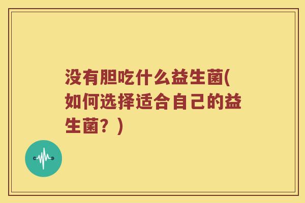 没有胆吃什么益生菌(如何选择适合自己的益生菌？)