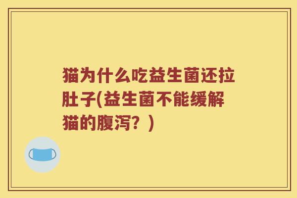 猫为什么吃益生菌还拉肚子(益生菌不能缓解猫的腹泻？)