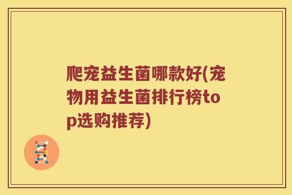 爬宠益生菌哪款好(宠物用益生菌排行榜top选购推荐)