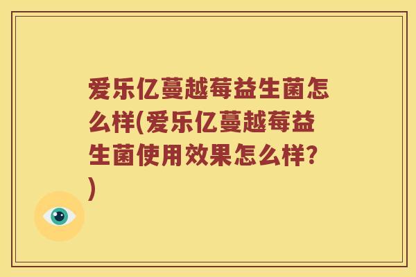 爱乐亿蔓越莓益生菌怎么样(爱乐亿蔓越莓益生菌使用效果怎么样？)